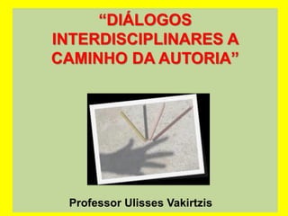 “DIÁLOGOS
INTERDISCIPLINARES A
CAMINHO DA AUTORIA”
Professor Ulisses Vakirtzis
 