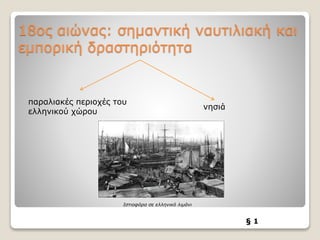 18ος αιώνας: σημαντική ναυτιλιακή και
εμπορική δραστηριότητα
παραλιακές περιοχές του
ελληνικού χώρου
νησιά
Ιστιοφόρα σε ελληνικό λιμάνι
§ 1
 