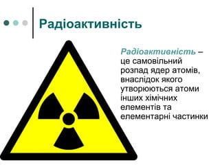 Радіоактивність
Радіоактивність –
це самовільний
розпад ядер атомів,
внаслідок якого
утворюються атоми
інших хімічних
елементів та
елементарні частинки
 