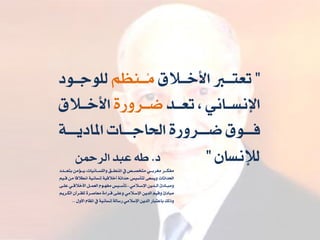 ”‫األخــالق‬ ‫تعتــا‬ٍ‫ُــِظ‬ً‫هو٘اــ٘د‬
‫تعــد‬ ، ُٛ‫اإلُطــا‬ٝ‫ضــسٗز‬‫األخــالق‬
ٞ‫املادٙـــ‬ ‫اِااـــات‬ ٝ‫ضـــسٗز‬ ‫فـــ٘ق‬
ْ‫هإلُطا‬”‫د‬.ّ‫اهسمح‬ ‫عبد‬ ٕ‫و‬
‫ـدد‬‫ـ‬‫بتعـ‬ ًّ‫ـؤ‬‫ـ‬‫ٙـ‬ ،‫ـاُٚات‬‫ـ‬‫ٗاهوطـ‬ ‫ـق‬‫ـ‬‫املِطـ‬ ‫يف‬ ‫ـص‬‫ـ‬‫ًتدصـ‬ ٛ‫ـ‬‫ـ‬‫ًػسبـ‬ ‫ـس‬‫ـ‬‫ًفلـ‬
ٍٚ‫ـ‬ ًّ ‫ا‬ ‫اُطال‬ ُٞٚ‫إُطا‬ ٞٚ ‫أخال‬ ٞ‫حداث‬ ‫هتأضٚظ‬ ٟ‫ٗٙطع‬ ‫اِداثات‬
ٟ‫ـ‬‫ـ‬‫عو‬ ٛ‫ـ‬‫ـ‬ ‫األخال‬ ‫ـى‬‫ـ‬ٌ‫اهع‬ َ٘‫ـ‬‫ـ‬ٔ‫ًف‬ ‫ـٚظ‬‫ـ‬‫تأض‬ ، ًٛ‫ـال‬‫ـ‬‫اإلض‬ ّٙ‫ـد‬‫ـ‬‫اه‬ ‫ـادئ‬‫ـ‬‫ًٗب‬
ٍٙ‫اهلـس‬ ْ‫هوقـسآ‬ ٝ‫ًعاصـس‬ ٝ‫ـساء‬ ٟ‫ٗعوـ‬ ًٛ‫اإلضـال‬ ّٙ‫اهد‬ ٍٚ ٗ ‫ًبادئ‬
‫األٗي‬ َ‫املقا‬ ‫يف‬ ُٞٚ‫إُطا‬ ٞ‫زضاه‬ ًٛ‫اإلضال‬ ّٙ‫اهد‬ ‫باعتباز‬ ‫ٗذهم‬..
 