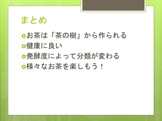 まとめ
お茶は「茶の樹」から作られる
健康に良い
発酵度によって分類が変わる
様々なお茶を楽しもう！
 