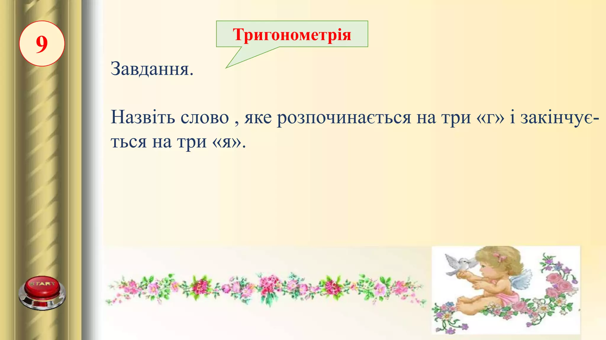 9
Завдання.
Назвіть слово , яке розпочинається на три «г» і закінчує-
ться на три «я».
Тригонометрія
 