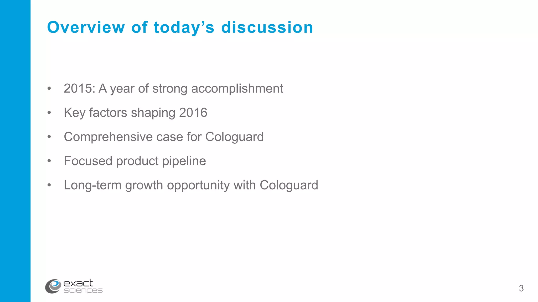 3
Overview of today’s discussion
• 2015: A year of strong accomplishment
• Key factors shaping 2016
• Comprehensive case for Cologuard
• Focused product pipeline
• Long-term growth opportunity with Cologuard
 