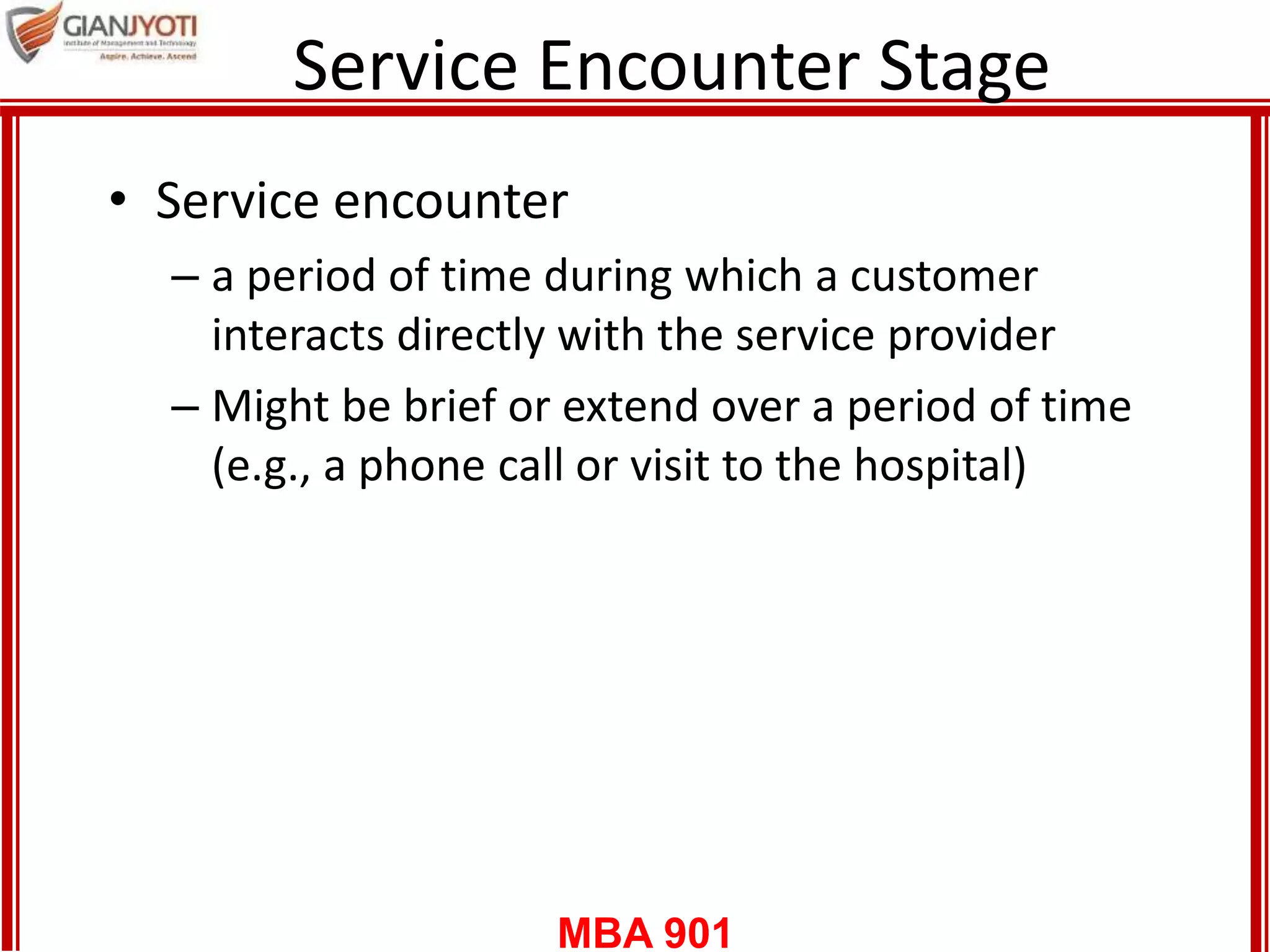 MBA 901
Service Encounter Stage
21
• Service encounter
– a period of time during which a customer
interacts directly with the service provider
– Might be brief or extend over a period of time
(e.g., a phone call or visit to the hospital)
 