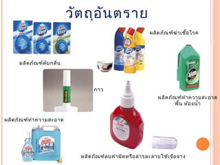 วัตถุอันตราย
ผลิตภัณฑ์ดับกลิ่น
กาว
ผลิตภัณฑ์ลบคำาผิดหรือสารละลายใช้เจือจาง
ผลิตภัณฑ์ทำาความสะอาด
ผลิตภัณฑ์ฆ่าเชื้อโรค
ผลิตภัณฑ์ทำาความสะอาด
พื้น ห้องนำ้า
 