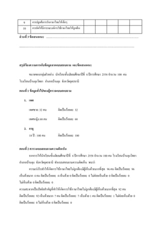 ส่วนที่3ข้อเสนอแนะ ...................................................................................................................................
...................................................................................................................................................................
สรุปเรียงความการเก็บข้อมูลจากแบบสอบถาม และข้อเสนอแนะ
ขนาดของกลุ่มตัวอย่าง นักเรียนชั้นมัธยมศึกษาปีที่ 6ปีการศึกษา 2558 จานวน 100 คน
โรงเรียนบ้านดุงวิทยา อาเภอบ้านดุง จังหวัดอุดรธานี
ตอนที่1 ข้อมูลทั่วไปของผู้ตรวจแบบสอบถาม
1. เพศ
เพศชาย:32 คน คิดเป็นร้อยละ 32
เพศหญิง:68 คน คิดเป็นร้อยละ 68
2. อายุ
18 ปี :100 คน คิดเป็นร้อยละ 100
ตอนที่2 ตารางแบบสอบถามความคิดเห็น
จากการให้นักเรียนชั้นมัธยมศึกษาปีที่ 6ปีการศึกษา 2558 จานวน 100 คน โรงเรียนบ้านดุงวิทยา
อาเภอบ้านดุง จังหวัดอุดรธานี ทาแบบสอบถามความคิดเห็น พบว่า
ความเร่งรีบทาให้เกิดการใช้ภาษาไทยไม่ถูกต้องมีผู้เห็นด้วยมากที่สุด 96คน คิดเป็นร้อยละ 96
เห็นด้วยมาก 4คน คิดเป็นร้อยละ 4เห็นด้วย 0คิดเป็นร้อยละ 0 ไม่ค่อยเห็นด้วย 0 คิดเป็นร้อยละ 0
ไม่เห็นด้วย 0คิดเป็นร้อยละ 0
ความสะดวกเป็นปัจจัยสาคัญที่ทาให้เกิดการใช้ภาษาไทยไม่ถูกต้องมีผู้เห็นด้วยมากที่สุด 92 คน
คิดเป็นร้อยละ 92เห็นด้วยมาก 7 คน คิดเป็นร้อยละ 7 เห็นด้วย 1 คน คิดเป็นร้อยละ 1 ไม่ค่อยเห็นด้วย 0
คิดเป็นร้อยละ 0ไม่เห็นด้วย 0คิดเป็นร้อยละ 0
9 ควรปลูกฝังการรักภาษาไทยให้เด็กๆ
10 ควรจัดให้มีการรณรงค์การใช้ภาษาไทยให้ถูกต้อง
 