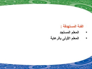 : ‫المستهدفة‬ ‫الفئة‬
•‫المستجد‬ ‫المعلم‬
•‫بالرعاية‬ ‫الولى‬ ‫المعلم‬
 