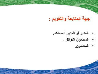 : ‫والتقويم‬ ‫المتابعة‬ ‫جهة‬
•.‫المساضعد‬ ‫المدير‬ ‫أو‬ ‫المدير‬
•. ‫الوائل‬ ‫المعلمون‬
•.‫المعلمون‬
 