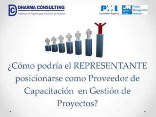 ¿Cómo podría el REPRESENTANTE
posicionarse como Proveedor de
Capacitación en Gestión de
Proyectos?
 