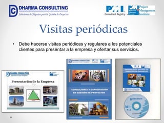 Visitas periódicas
• Debe hacerse visitas periódicas y regulares a los potenciales
clientes para presentar a la empresa y ofertar sus servicios.
 