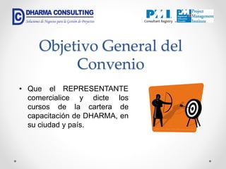 Objetivo General del
Convenio
• Que el REPRESENTANTE
comercialice y dicte los
cursos de la cartera de
capacitación de DHARMA, en
su ciudad y país.
 