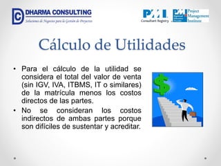 Cálculo de Utilidades
• Para el cálculo de la utilidad se
considera el total del valor de venta
(sin IGV, IVA, ITBMS, IT o similares)
de la matrícula menos los costos
directos de las partes.
• No se consideran los costos
indirectos de ambas partes porque
son difíciles de sustentar y acreditar.
 
