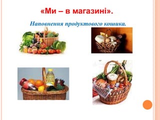 «Ми – в магазині».
Наповнення продуктового кошика.
 