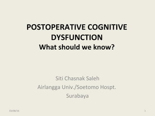 POSTOPERATIVE COGNITIVE
DYSFUNCTION
What should we know?
Siti Chasnak Saleh
Airlangga Univ./Soetomo Hospt.
Surabaya
03/08/16 1
 