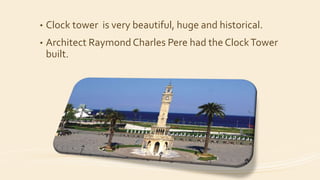 • Clock tower is very beautiful, huge and historical.
• Architect Raymond Charles Pere had the ClockTower
built.
 