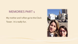 MEMORIES PART 1
My mother and I often go to the Clock
Tower . It is really fun.
 