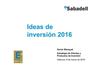Ideas de
inversión 2016
Xavier Blanquet
Estrategia de Clientes y
Productos de Inversión
Valencia, 9 de marzo de 2016
 
