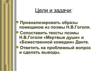 Цели и задачи:
Проанализировать образы
помещиков из поэмы Н.В.Гоголя.
Сопоставить тексты поэмы
Н.В.Гоголя «Мертвые души» и
«Божественной комедии» Данте.
Ответить на проблемный вопрос
и сделать выводы.
 
