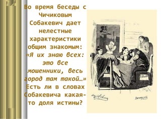 Во время беседы с
Чичиковым
Собакевич дает
нелестные
характеристики
общим знакомым:
«Я их знаю всех:
это все
мошенники, весь
город там такой…»
Есть ли в словах
Собакевича какая-
то доля истины?
 