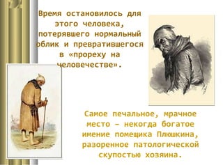 Самое печальное, мрачное
место – некогда богатое
имение помещика Плюшкина,
разоренное патологической
скупостью хозяина.
Время остановилось для
этого человека,
потерявшего нормальный
облик и превратившегося
в «прореху на
человечестве».
 