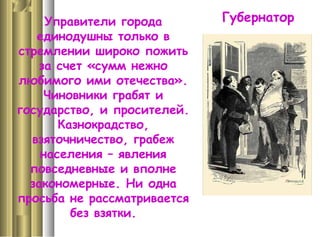 ГубернаторУправители города
единодушны только в
стремлении широко пожить
за счет «сумм нежно
любимого ими отечества».
Чиновники грабят и
государство, и просителей.
Казнокрадство,
взяточничество, грабеж
населения – явления
повседневные и вполне
закономерные. Ни одна
просьба не рассматривается
без взятки.
 