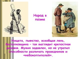 Народ в
поэме
Нищета, пьянство, всеобщая лень,
бестолковщина – так выглядит крепостная
деревня. Мужик задавлен, но не утратил
способности различать праведников и
«небокоптителей».
 