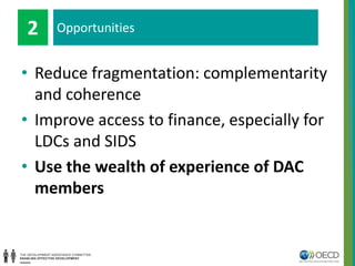 • Reduce fragmentation: complementarity
and coherence
• Improve access to finance, especially for
LDCs and SIDS
• Use the wealth of experience of DAC
members
Opportunities2
 