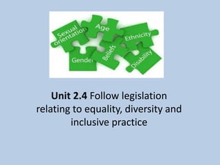 Unit 2.4 Follow legislation
relating to equality, diversity and
inclusive practice
 