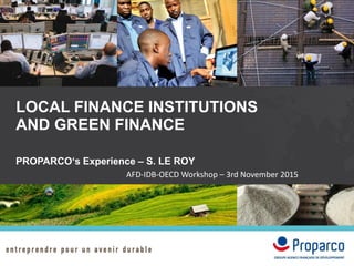 LOCAL FINANCE INSTITUTIONS
AND GREEN FINANCE
PROPARCO‘s Experience – S. LE ROY
AFD-IDB-OECD Workshop – 3rd November 2015
 