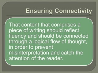 That content that comprises a
piece of writing should reflect
fluency and should be connected
through a logical flow of thought,
in order to prevent
misinterpretation and catch the
attention of the reader.
 