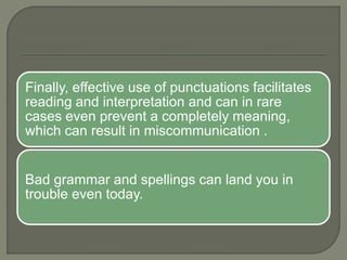 Finally, effective use of punctuations facilitates
reading and interpretation and can in rare
cases even prevent a completely meaning,
which can result in miscommunication .
Bad grammar and spellings can land you in
trouble even today.
 