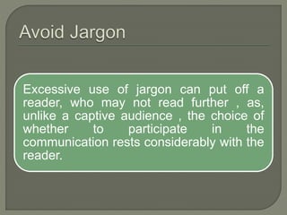 Excessive use of jargon can put off a
reader, who may not read further , as,
unlike a captive audience , the choice of
whether to participate in the
communication rests considerably with the
reader.
 