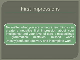 No matter what you are writing a few things can
create a negative first impression about your
intelligence and your level of care : misspellings
, grammatical mistakes, missed words
,messy(confused) delivery and incomplete work.
 