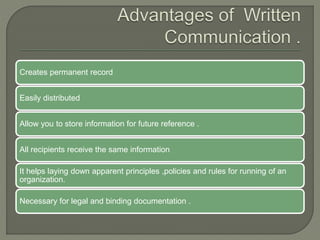 Creates permanent record
Easily distributed
Allow you to store information for future reference .
All recipients receive the same information
It helps laying down apparent principles ,policies and rules for running of an
organization.
Necessary for legal and binding documentation .
 