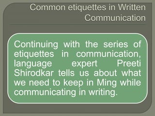 Continuing with the series of
etiquettes in communication,
language expert Preeti
Shirodkar tells us about what
we need to keep in Ming while
communicating in writing.
 