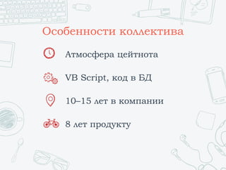 Особенности коллектива
Атмосфера цейтнота
VB Script, код в БД
10–15 лет в компании
8 лет продукту