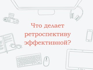 Что делает
ретроспективу
эффективной?