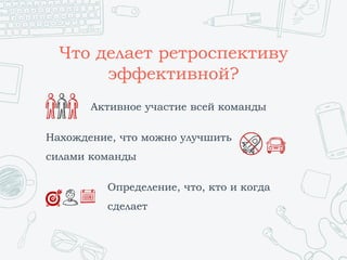 Что делает ретроспективу
эффективной?
Активное участие всей команды
Нахождение, что можно улучшить
силами команды
Определение, что, кто и когда
сделает