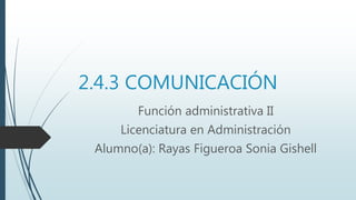 2.4.3 COMUNICACIÓN
Función administrativa II
Licenciatura en Administración
Alumno(a): Rayas Figueroa Sonia Gishell
 
