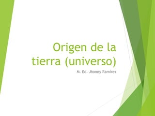 Origen de la
tierra (universo)
M. Ed. Jhonny Ramírez
 