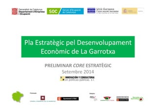  
Pla Estratègic pel DesenvolupamentPla Estratègic pel Desenvolupament 
Econòmic de La Garrotxa
PRELIMINAR CORE ESTRATÈGIC
Setembre 2014
 