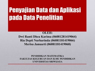 Penyajian Data dan Aplikasi
pada Data Penelitian
OLEH:
Dwi Ranti Dhea Karima (06081281419064)
Ria Depti Nurharinda (06081181419066)
Merisa Januarti (06081181419068)
PENDIDIKAN MATEMATIKA
FAKULTAS KEGURUAN DAN ILMU PENDIDIKAN
UNIVERSITAS SRIWIJAYA
 