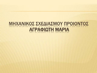 ΜΗΧΑΝΙΚΟΣ ΣΧΕΔΙΑΣΜΟΥ ΠΡΟΙΟΝΤΟΣ
ΑΓΡΑΦΙΩΤΗ ΜΑΡΙΑ
 