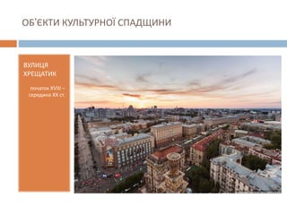 ОБ’ЄКТИ КУЛЬТУРНОЇ СПАДЩИНИ
ВУЛИЦЯ
ХРЕЩАТИК
початок ХVІІІ –
середина ХХ ст.
 