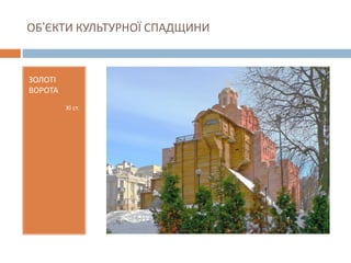 ОБ’ЄКТИ КУЛЬТУРНОЇ СПАДЩИНИ
ЗОЛОТІ
ВОРОТА
ХІ ст.
 