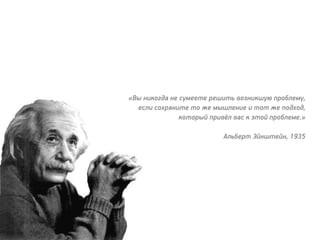 «Вы никогда не сумеете решить возникшую проблему,
если сохраните то же мышление и тот же подход,
который привёл вас к этой проблеме.»
Альберт Эйнштейн, 1935
 