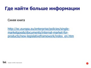 41
Copyright © 2016 BSI. All rights reserved.
Где найти больше информации
Синяя книга
http://ec.europa.eu/enterprise/policies/single-
marketgoods/documents/internal-market-for-
products/new-legislativeframework/index_en.htm