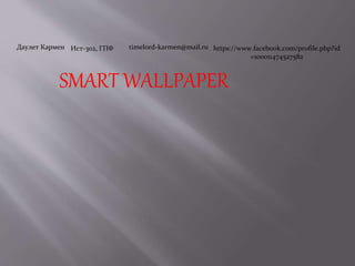 SMART WALLPAPER
Даулет Кармен Ист-302, ГПФ timelord-karmen@mail.ru https://www.facebook.com/profile.php?id
=100011474527582
 