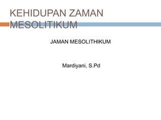 KEHIDUPAN ZAMAN
MESOLITIKUM
JAMAN MESOLITHIKUM
Mardiyani, S.Pd
 