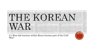 2.1 How did tensions within Korea become part of the Cold
War?
 